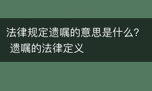 法律规定遗嘱的意思是什么？ 遗嘱的法律定义