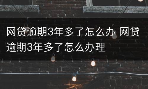 网贷逾期3年多了怎么办 网贷逾期3年多了怎么办理