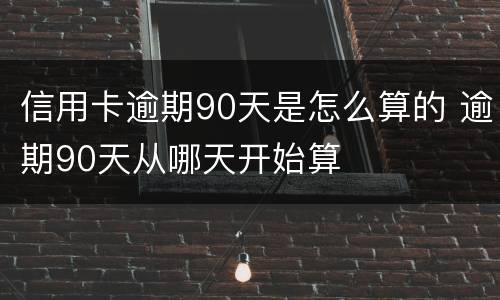 信用卡逾期90天是怎么算的 逾期90天从哪天开始算