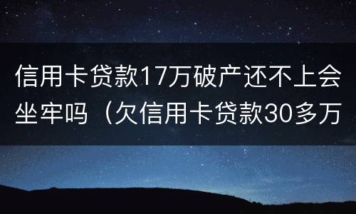 信用卡贷款17万破产还不上会坐牢吗（欠信用卡贷款30多万会不会坐牢?）