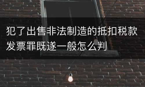 犯了出售非法制造的抵扣税款发票罪既遂一般怎么判