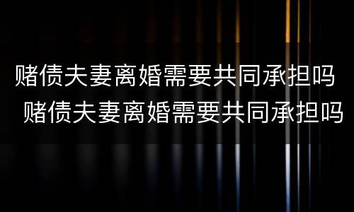 赌债夫妻离婚需要共同承担吗 赌债夫妻离婚需要共同承担吗法律