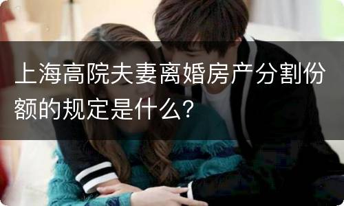 上海高院夫妻离婚房产分割份额的规定是什么？