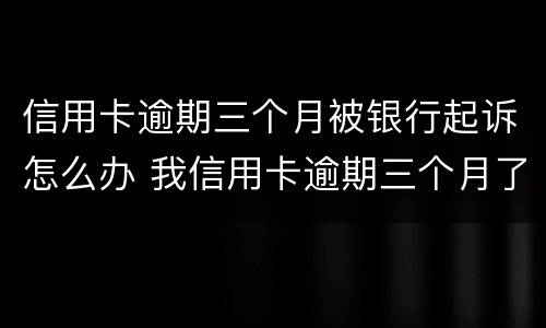 信用卡逾期三个月被银行起诉怎么办 我信用卡逾期三个月了已经被起诉了怎么办