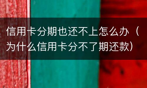信用卡分期也还不上怎么办（为什么信用卡分不了期还款）