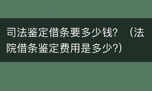 司法鉴定借条要多少钱？（法院借条鉴定费用是多少?）
