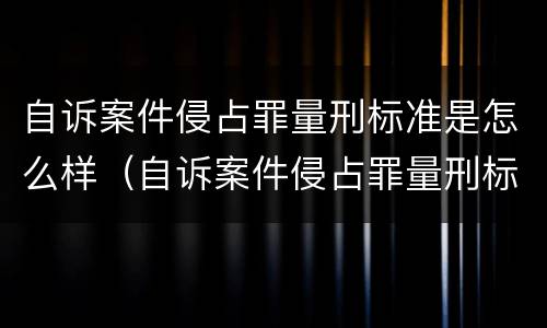 自诉案件侵占罪量刑标准是怎么样（自诉案件侵占罪量刑标准是怎么样规定的）