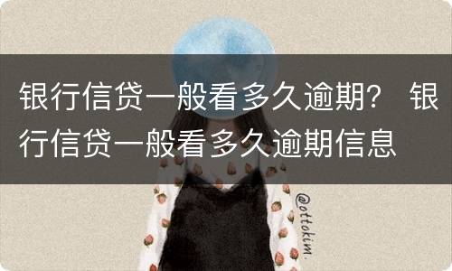 银行信贷一般看多久逾期？ 银行信贷一般看多久逾期信息