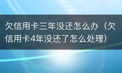 欠信用卡三年没还怎么办（欠信用卡4年没还了怎么处理）
