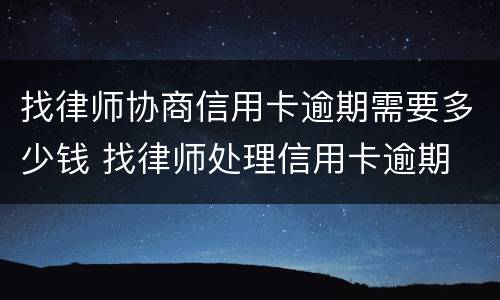 找律师协商信用卡逾期需要多少钱 找律师处理信用卡逾期