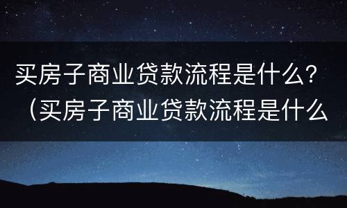 买房子商业贷款流程是什么？（买房子商业贷款流程是什么样的）
