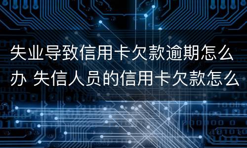 失业导致信用卡欠款逾期怎么办 失信人员的信用卡欠款怎么还
