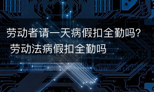 劳动者请一天病假扣全勤吗？ 劳动法病假扣全勤吗