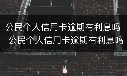 公民个人信用卡逾期有利息吗 公民个人信用卡逾期有利息吗