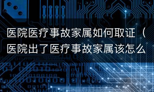 医院医疗事故家属如何取证（医院出了医疗事故家属该怎么办）