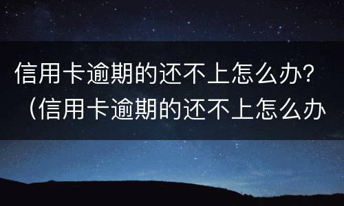 信用卡逾期的还不上怎么办？（信用卡逾期的还不上怎么办）