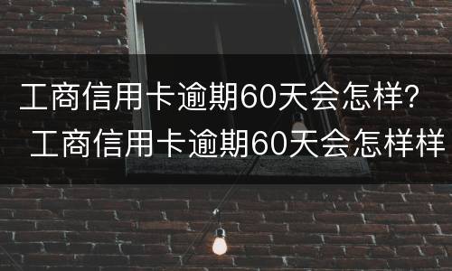 工商信用卡逾期60天会怎样？ 工商信用卡逾期60天会怎样样