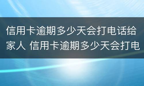 信用卡逾期多少天会打电话给家人 信用卡逾期多少天会打电话给家人催收