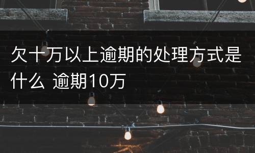 欠十万以上逾期的处理方式是什么 逾期10万