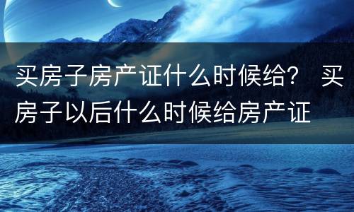 买房子房产证什么时候给？ 买房子以后什么时候给房产证