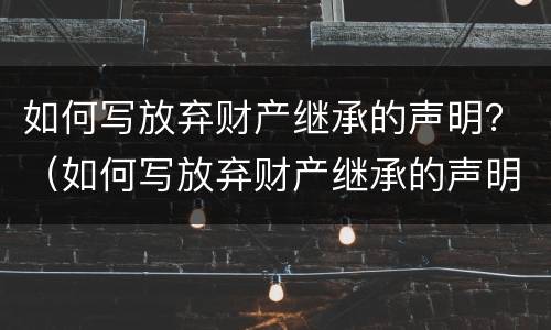 如何写放弃财产继承的声明？（如何写放弃财产继承的声明范文）