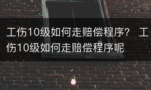 工伤10级如何走赔偿程序？ 工伤10级如何走赔偿程序呢