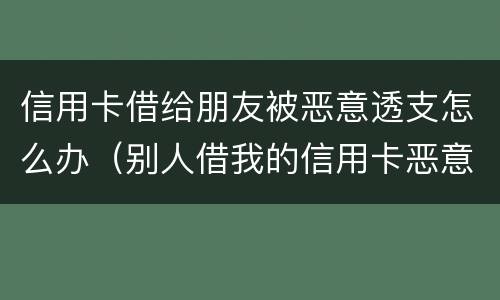 信用卡借给朋友被恶意透支怎么办（别人借我的信用卡恶意透支）