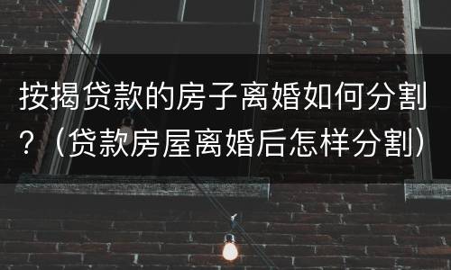 按揭贷款的房子离婚如何分割?（贷款房屋离婚后怎样分割）