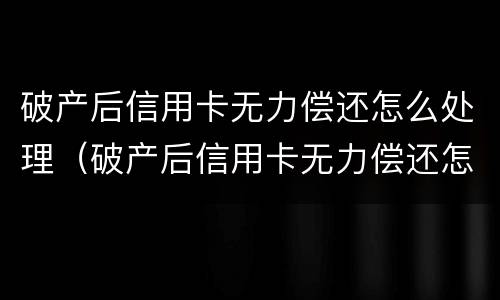 破产后信用卡无力偿还怎么处理（破产后信用卡无力偿还怎么处理呢）