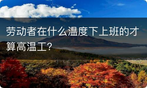 劳动者在什么温度下上班的才算高温工？