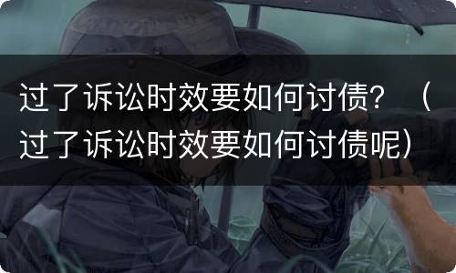 过了诉讼时效要如何讨债？（过了诉讼时效要如何讨债呢）