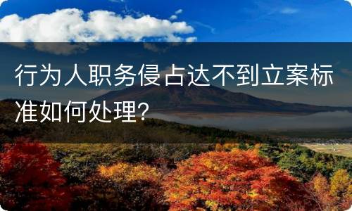 行为人职务侵占达不到立案标准如何处理？