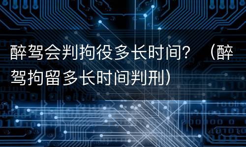 醉驾会判拘役多长时间？（醉驾拘留多长时间判刑）
