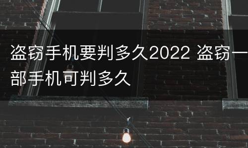 盗窃手机要判多久2022 盗窃一部手机可判多久
