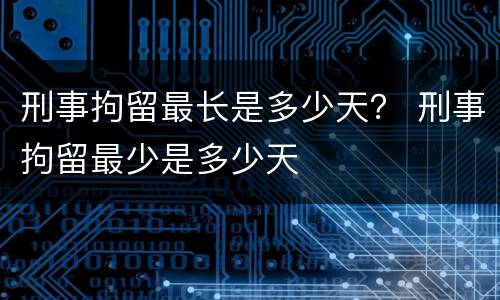 刑事拘留最长是多少天？ 刑事拘留最少是多少天
