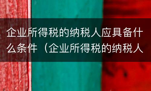 企业所得税的纳税人应具备什么条件（企业所得税的纳税人应具备什么条件）