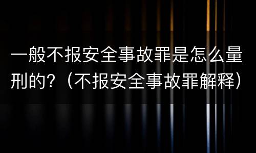 一般不报安全事故罪是怎么量刑的?（不报安全事故罪解释）
