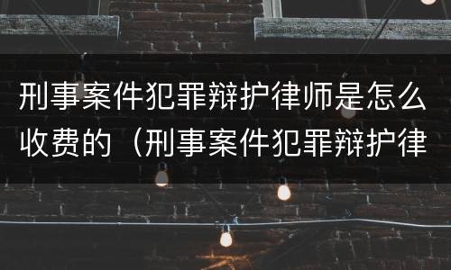 刑事案件犯罪辩护律师是怎么收费的（刑事案件犯罪辩护律师是怎么收费的呢）