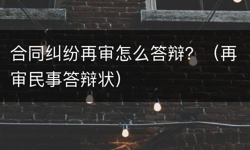 合同纠纷再审怎么答辩？（再审民事答辩状）