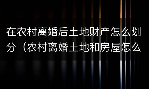 在农村离婚后土地财产怎么划分（农村离婚土地和房屋怎么分割）
