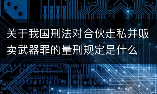 关于我国刑法对合伙走私并贩卖武器罪的量刑规定是什么