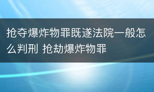 抢夺爆炸物罪既遂法院一般怎么判刑 抢劫爆炸物罪