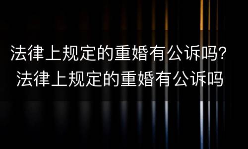 法律上规定的重婚有公诉吗？ 法律上规定的重婚有公诉吗