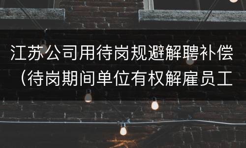 江苏公司用待岗规避解聘补偿（待岗期间单位有权解雇员工吗）