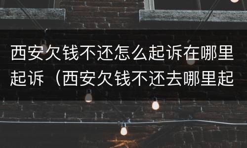 西安欠钱不还怎么起诉在哪里起诉（西安欠钱不还去哪里起诉）