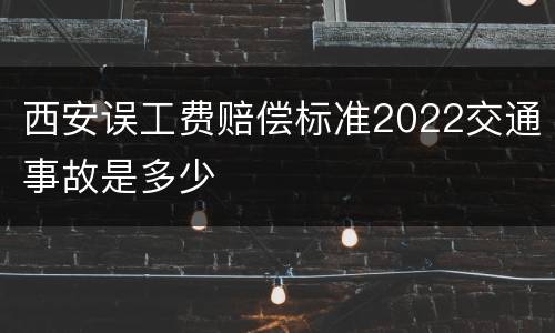 西安误工费赔偿标准2022交通事故是多少