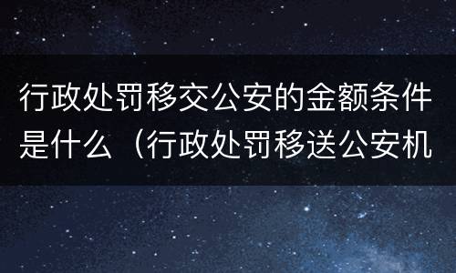 行政处罚移交公安的金额条件是什么（行政处罚移送公安机关）