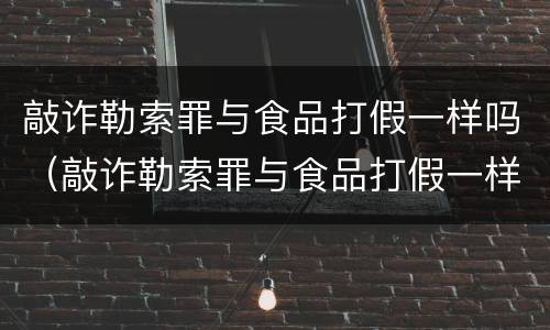 敲诈勒索罪与食品打假一样吗（敲诈勒索罪与食品打假一样吗判几年）