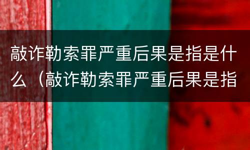 敲诈勒索罪严重后果是指是什么（敲诈勒索罪严重后果是指是什么情形）