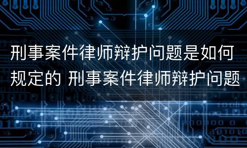 刑事案件律师辩护问题是如何规定的 刑事案件律师辩护问题是如何规定的呢